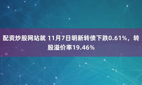 配资炒股网站就 11月7日明新转债下跌0.61%，转股溢价率19.46%