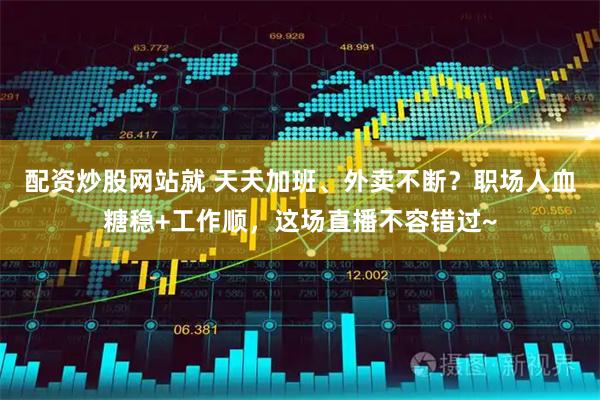 配资炒股网站就 天天加班、外卖不断？职场人血糖稳+工作顺，这场直播不容错过~