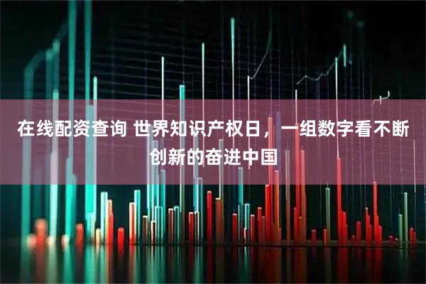 在线配资查询 世界知识产权日，一组数字看不断创新的奋进中国