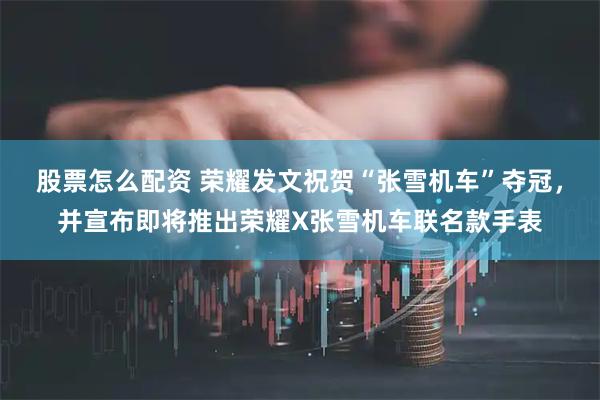 股票怎么配资 荣耀发文祝贺“张雪机车”夺冠，并宣布即将推出荣耀X张雪机车联名款手表