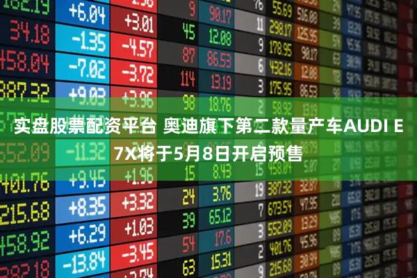实盘股票配资平台 奥迪旗下第二款量产车AUDI E7X将于5月8日开启预售