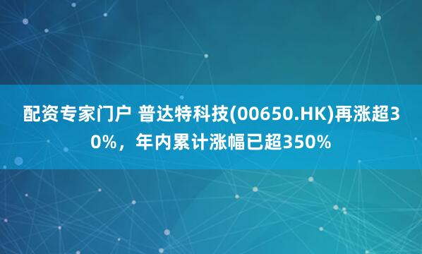 配资专家门户 普达特科技(00650.HK)再涨超30%，年内累计涨幅已超350%